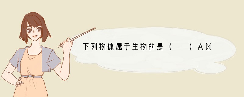 下列物体属于生物的是（　　）A．太阳、月亮、星星B．钟乳石C．黑猩猩D．鸟类骨骼..